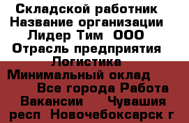 Складской работник › Название организации ­ Лидер Тим, ООО › Отрасль предприятия ­ Логистика › Минимальный оклад ­ 15 000 - Все города Работа » Вакансии   . Чувашия респ.,Новочебоксарск г.